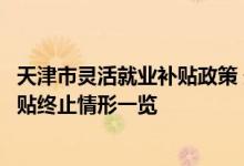 天津市灵活就业补贴政策 天津就业困难人员灵活就业社保补贴终止情形一览 