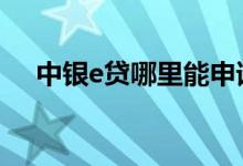 中银e贷哪里能申请 中银e贷是正规的吗