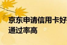京东申请信用卡好批吗 京东信用卡好申请吗通过率高