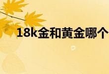 18k金和黄金哪个更保值（价格怎么算）