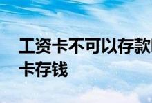 工资卡不可以存款吗 为什么很多人不用工资卡存钱