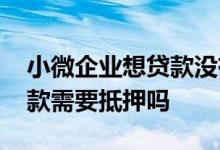 小微企业想贷款没有抵押怎么办 小微企业贷款需要抵押吗