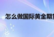 怎么做国际黄金期货 怎么做国际黄金期货