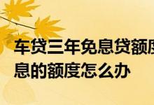 车贷三年免息贷额度不够用 车贷超过了2年免息的额度怎么办