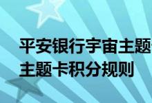 平安银行宇宙主题卡费用说明 平安银行宇宙主题卡积分规则