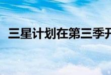 三星计划在第三季开始生产MicroLED电视