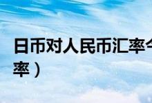 日币对人民币汇率今日多少（日币对人民币汇率）