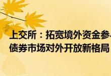 上交所：拓宽境外资金参与交易所债券市场渠道构建交易所债券市场对外开放新格局