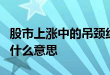 股市上涨中的吊颈线什么意思 股票k线吊颈线什么意思