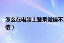 怎么在电脑上登录微信不用手机验证（怎么在电脑上登录微信）