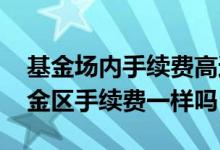 基金场内手续费高还是场外高 股票和场内基金区手续费一样吗