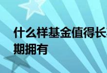 什么样基金值得长期投资 什么样基金值得长期拥有