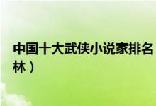 中国十大武侠小说家排名（武侠小说作家盘点你最爱谁的武林）