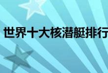 世界十大核潜艇排行（核潜艇性能数据盘点）