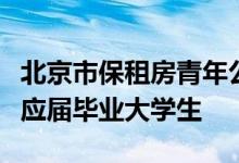 北京市保租房青年公寓试点项目启动登记对接应届毕业大学生