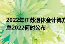 2022年江苏退休金计算方法 江苏退休人员养老金上调新消息2022何时公布 