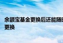 余额宝基金更换后还能随时用吗 余额宝更换基金后还能不能更换