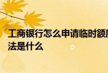 工商银行怎么申请临时额度方法 工行信用卡提临时额度的方法是什么