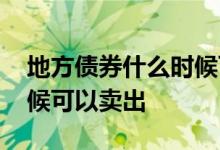 地方债券什么时候可以兑付 地方债券什么时候可以卖出