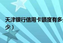 天津银行信用卡额度有多少（天津银行信用卡取现利息是多少）