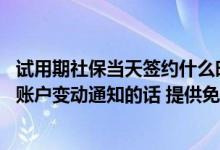 试用期社保当天签约什么时候生效 建设银行：目前贵行签约账户变动通知的话 提供免费试用期服务吗