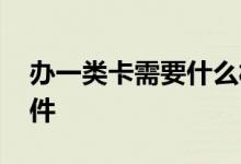 办一类卡需要什么材料 办一类卡需要什么条件