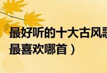 最好听的十大古风歌曲（经典古风歌曲盘点你最喜欢哪首）