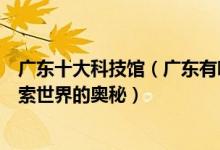 广东十大科技馆（广东有哪些科学技术馆去广东科学中心探索世界的奥秘）
