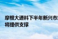 摩根大通料下半年新兴市场股票跑赢发达市场中国经济复苏将提供支撑