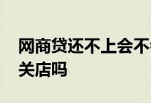 网商贷还不上会不会封店 网商贷逾期了会被关店吗