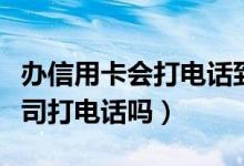 办信用卡会打电话到单位吗（办信用卡会给公司打电话吗）