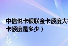 中信悦卡银联金卡额度大概是多少（中信悦卡银联金卡信用卡额度是多少）