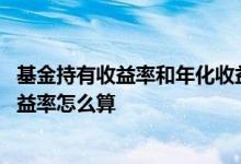 基金持有收益率和年化收益率换算 基金持有收益率和年化收益率怎么算