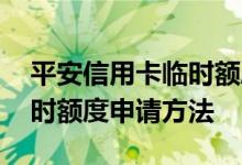 平安信用卡临时额度申请入口 平安信用卡临时额度申请方法