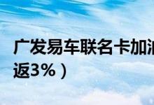 广发易车联名卡加油怎么返（广发易车卡如何返3%）