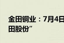 金田铜业：7月4日起证券简称将变更为“金田股份”