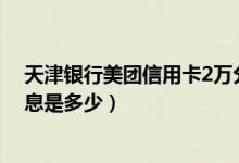 天津银行美团信用卡2万分期（天津银行信用卡买房分期利息是多少）