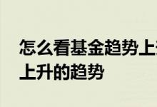 怎么看基金趋势上升还是下跌 怎么看基金有上升的趋势