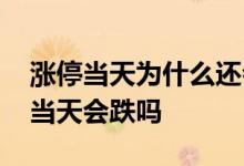 涨停当天为什么还会跌下来 已经涨停的股票当天会跌吗