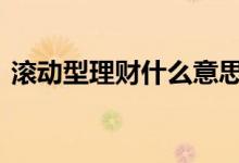 滚动型理财什么意思 固定型理财是什么意思