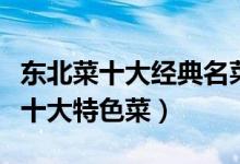 东北菜十大经典名菜（正宗东北十大名菜东北十大特色菜）