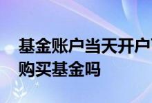 基金账户当天开户可以交易吗 开户当天可以购买基金吗