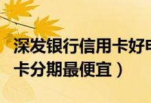深发银行信用卡好申请吗（深发银行哪种信用卡分期最便宜）
