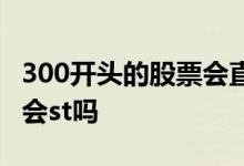 300开头的股票会直接退市吗 300开头的股票会st吗