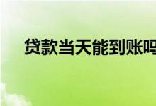贷款当天能到账吗 贷款当时就能到账吗