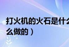 打火机的火石是什么材料（打火机的火石是什么做的）