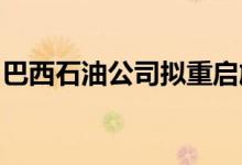 巴西石油公司拟重启旗下三家炼油厂出售计划