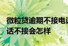 微粒贷逾期不接电话会怎样? 微粒贷的催收电话不接会怎样