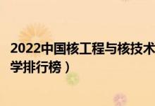 2022中国核工程与核技术十大名校（核工程与核技术专业大学排行榜）