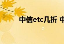 中信etc几折 中信银行ETC打几折